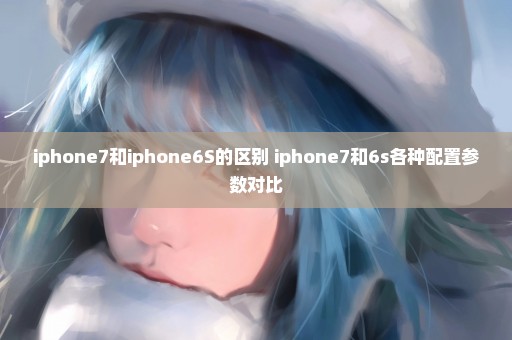 iphone7和iphone6S的区别 iphone7和6s各种配置参数对比