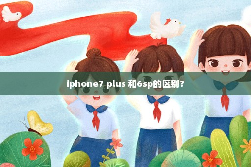 iphone7 plus 和6sp的区别？