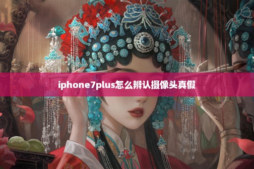 iphone7plus怎么辨认摄像头真假