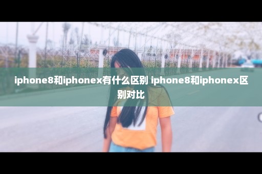 iphone8和iphonex有什么区别 iphone8和iphonex区别对比