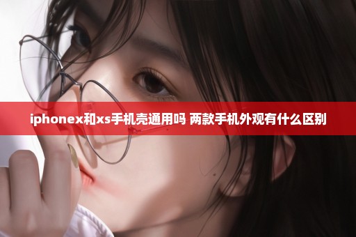 iphonex和xs手机壳通用吗 两款手机外观有什么区别