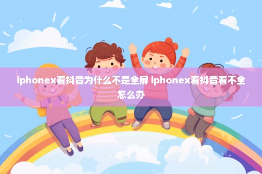 iphonex看抖音为什么不是全屏 iphonex看抖音看不全怎么办