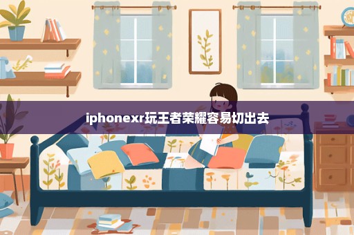 iphonexr玩王者荣耀容易切出去