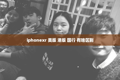 iphonexr 美版 港版 国行 有啥区别