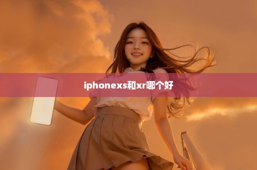 iphonexs和xr哪个好