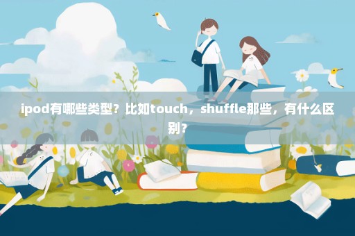 ipod有哪些类型？比如touch，shuffle那些，有什么区别？