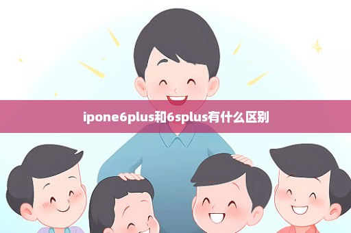 ipone6plus和6splus有什么区别