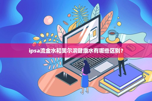 ipsa流金水和奥尔滨健康水有哪些区别？