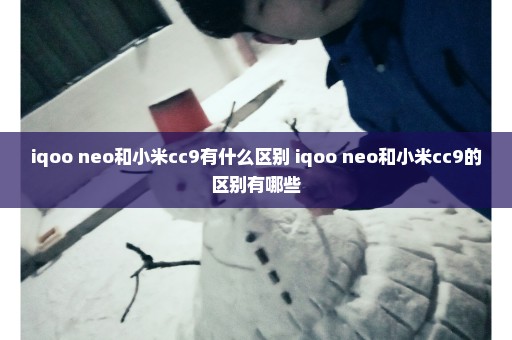 iqoo neo和小米cc9有什么区别 iqoo neo和小米cc9的区别有哪些