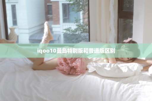 iqoo10曼岛特别版和普通版区别