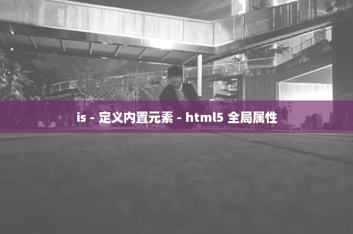 is - 定义内置元素 - html5 全局属性