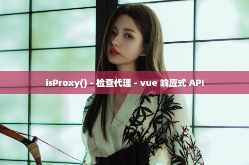 isProxy() - 检查代理 - vue 响应式 API