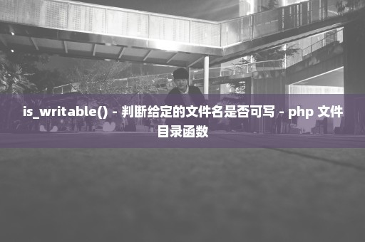 is_writable() - 判断给定的文件名是否可写 - php 文件目录函数