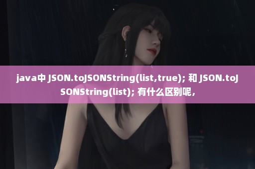 java中 JSON.toJSONString(list,true); 和 JSON.toJSONString(list); 有什么区别呢，