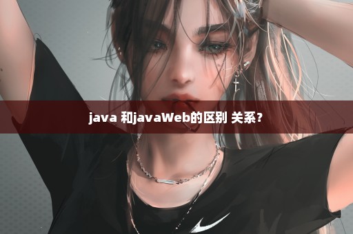 java 和javaWeb的区别 关系？