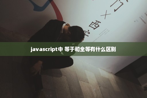 javascript中 等于和全等有什么区别