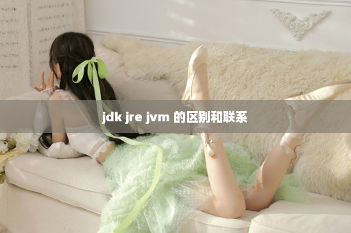 jdk jre jvm 的区别和联系