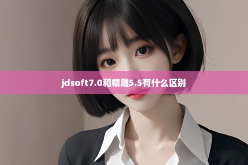 jdsoft7.0和精雕5.5有什么区别