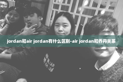 jordan和air jordan有什么区别-air jordan和乔丹关系