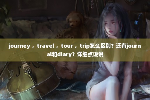 journey ，travel ，tour ，trip怎么区别？还有journal和diary？详细点说说