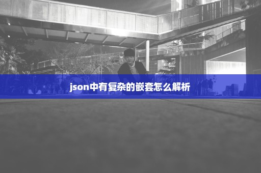 json中有复杂的嵌套怎么解析