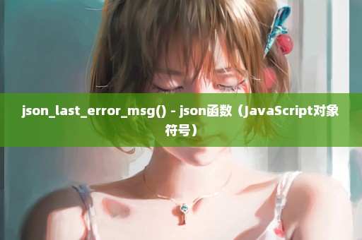 json_last_error_msg() - json函数（JavaScript对象符号）