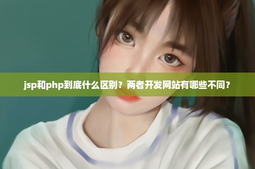 jsp和php到底什么区别？两者开发网站有哪些不同？