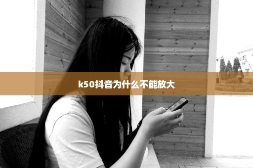 k50抖音为什么不能放大