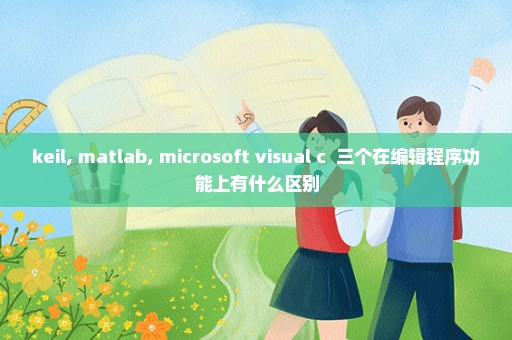 keil, matlab, microsoft visual c++三个在编辑程序功能上有什么区别