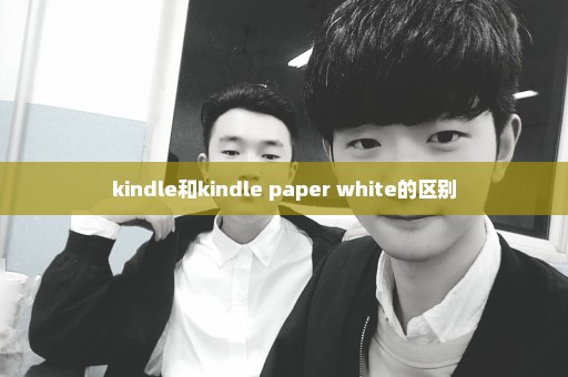 kindle和kindle paper white的区别