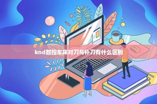 knd数控车床对刀与补刀有什么区别