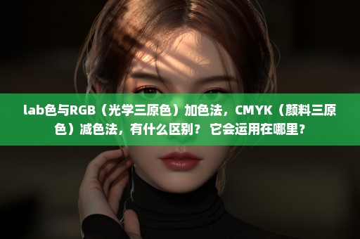 lab色与RGB（光学三原色）加色法，CMYK（颜料三原色）减色法，有什么区别？ 它会运用在哪里？