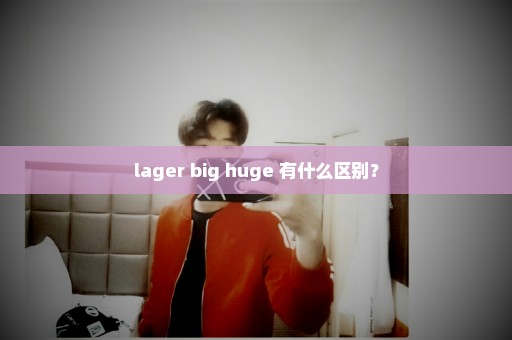 lager big huge 有什么区别？