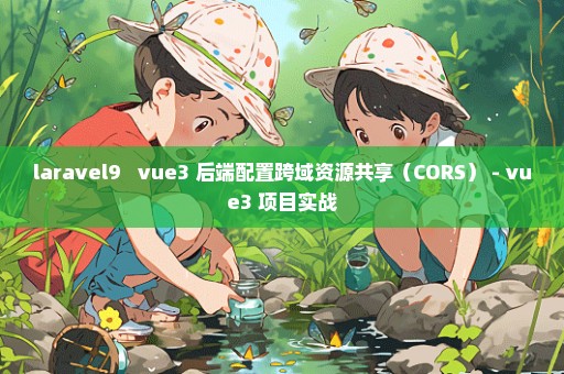 laravel9 + vue3 后端配置跨域资源共享（CORS） - vue3 项目实战