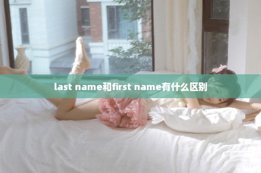 last name和first name有什么区别