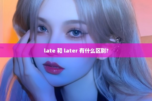 late 和 later 有什么区别?