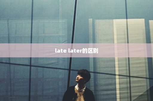 late later的区别