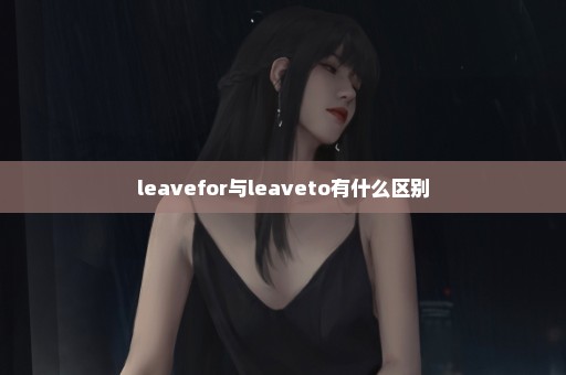 leavefor与leaveto有什么区别