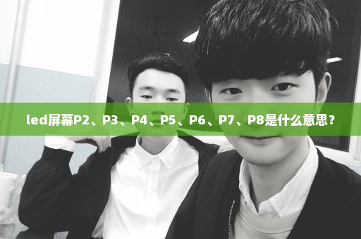 led屏幕P2、P3、P4、P5、P6、P7、P8是什么意思？