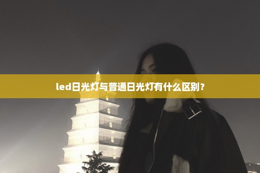 led日光灯与普通日光灯有什么区别？