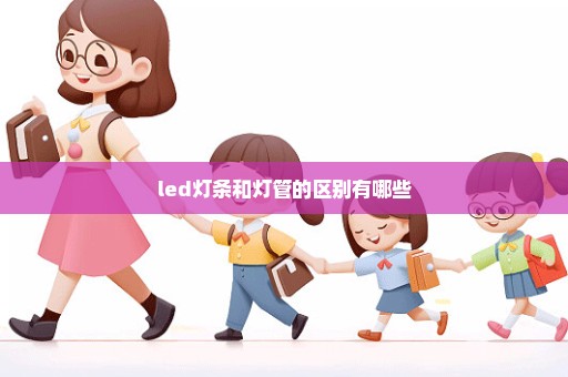 led灯条和灯管的区别有哪些