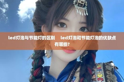 led灯泡与节能灯的区别 　led灯泡和节能灯泡的优缺点有哪些?