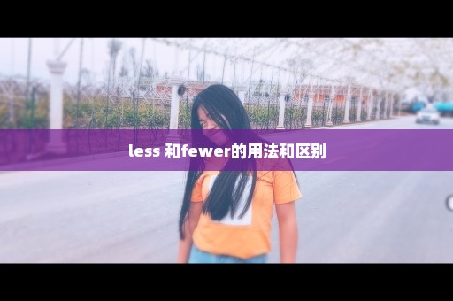 less 和fewer的用法和区别