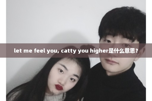 let me feel you, catty you higher是什么意思？