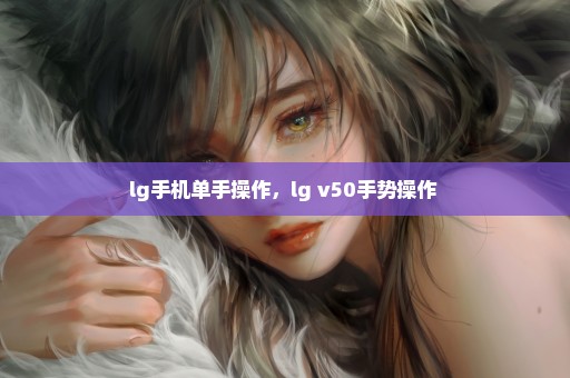 lg手机单手操作，lg v50手势操作 