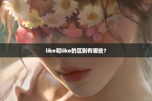 like和like的区别有哪些？