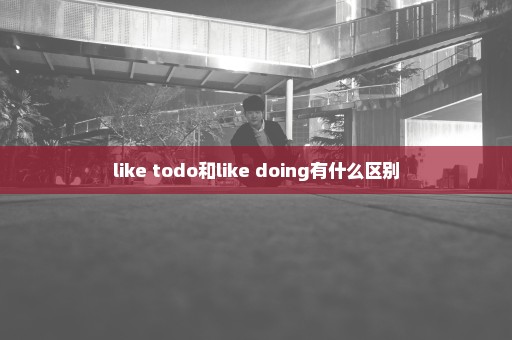 like todo和like doing有什么区别