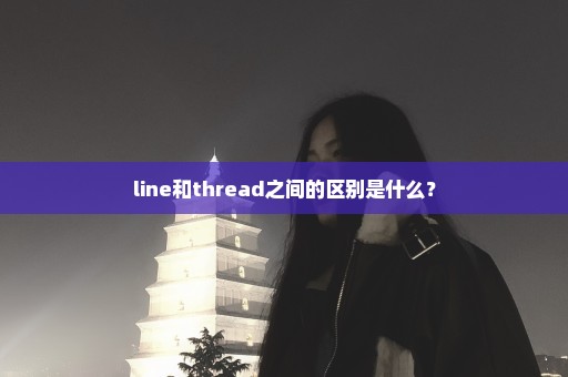 line和thread之间的区别是什么？