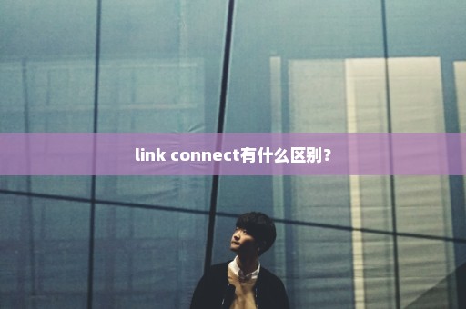 link connect有什么区别？