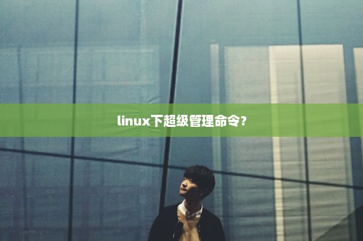 linux下超级管理命令？